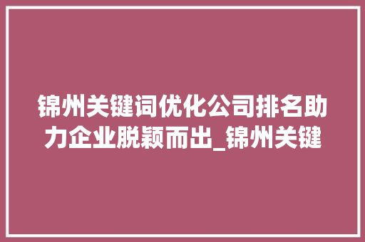 锦州关键词优化公司排名助力企业脱颖而出_锦州关键词优化公司排名