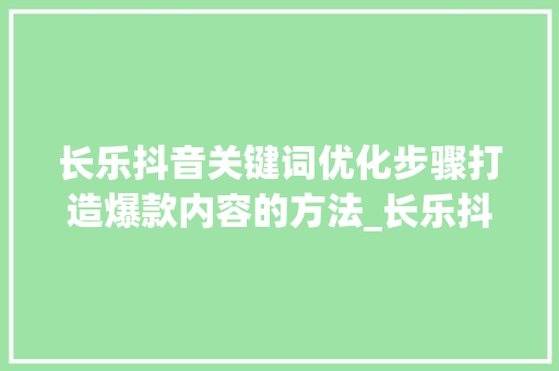 长乐抖音关键词优化步骤打造爆款内容的方法_长乐抖音关键词优化