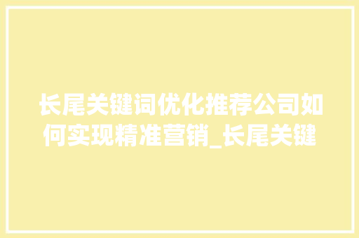 长尾关键词优化推荐公司如何实现精准营销_长尾关键词优化推荐公司