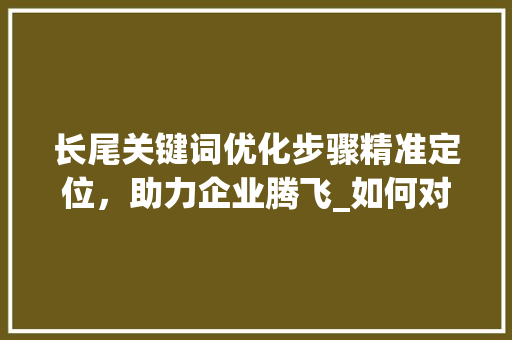 长尾关键词优化步骤精准定位，助力企业腾飞_如何对长尾关键词优化