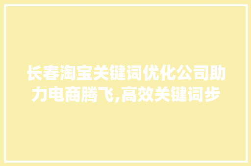 长春淘宝关键词优化公司助力电商腾飞,高效关键词步骤_长春淘宝关键词优化公司