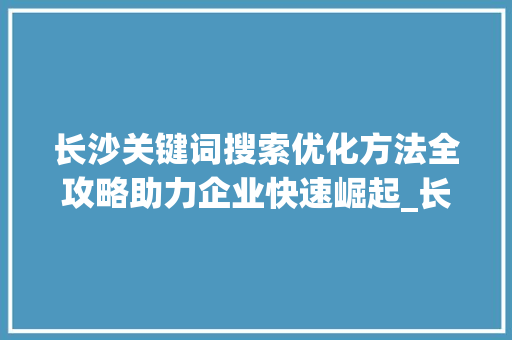 长沙关键词搜索优化方法全攻略助力企业快速崛起_长沙关键词搜索优化方法