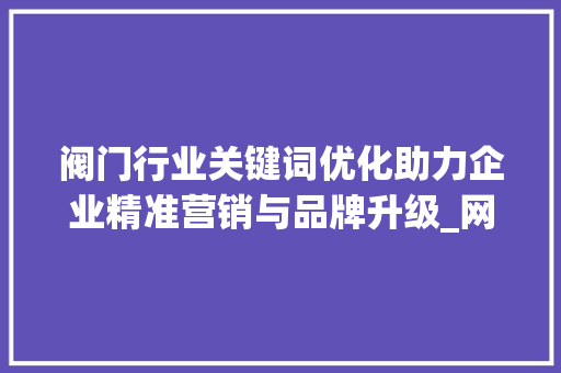 阀门行业关键词优化助力企业精准营销与品牌升级_网站阀门关键词优化