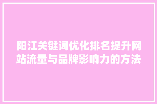 阳江关键词优化排名提升网站流量与品牌影响力的方法_阳江关键词优化排名