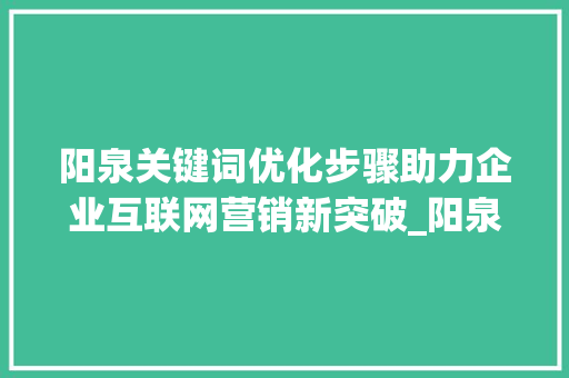 阳泉关键词优化步骤助力企业互联网营销新突破_阳泉关键词优化如何操作
