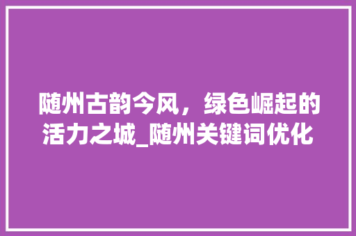 随州古韵今风，绿色崛起的活力之城_随州关键词优化资讯