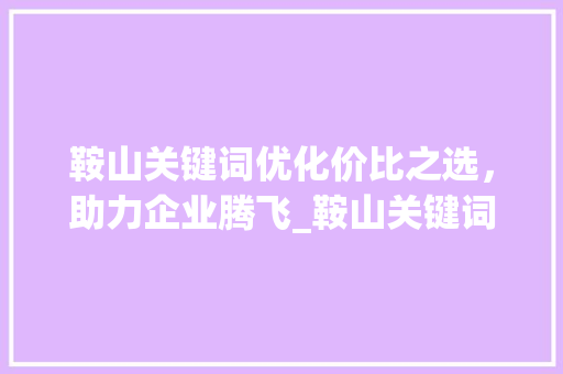 鞍山关键词优化价比之选，助力企业腾飞_鞍山关键词优化哪家便宜