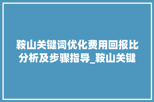 鞍山关键词优化费用回报比分析及步骤指导_鞍山关键词优化费用