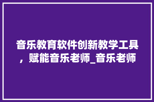 音乐教育软件创新教学工具，赋能音乐老师_音乐老师关键词优化软件