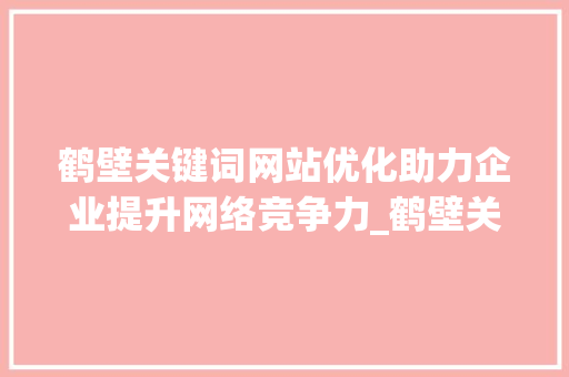 鹤壁关键词网站优化助力企业提升网络竞争力_鹤壁关键词网站优化