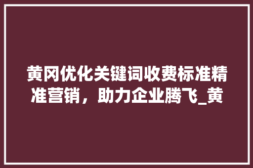 黄冈优化关键词收费标准精准营销，助力企业腾飞_黄冈优化关键词收费标准