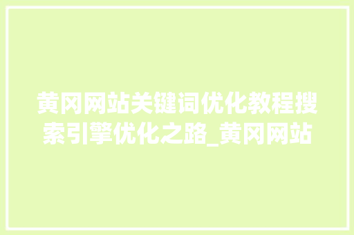 黄冈网站关键词优化教程搜索引擎优化之路_黄冈网站关键词优化教程