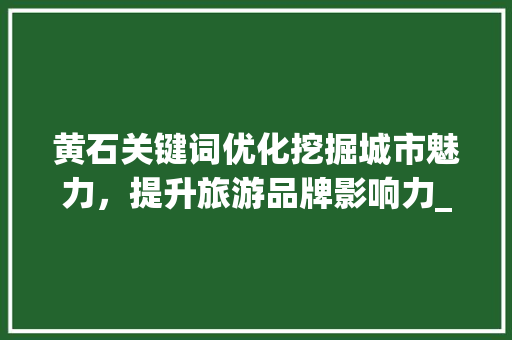 黄石关键词优化挖掘城市魅力，提升旅游品牌影响力_黄石关键词优化好吗