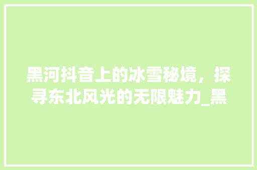 黑河抖音上的冰雪秘境，探寻东北风光的无限魅力_黑河抖音关键词优化  第1张