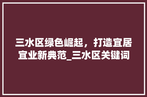 三水区绿色崛起，打造宜居宜业新典范_三水区关键词优化