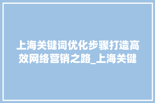 上海关键词优化步骤打造高效网络营销之路_上海关键词优化有哪些