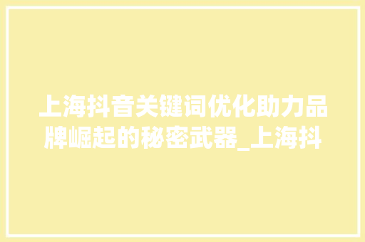 上海抖音关键词优化助力品牌崛起的秘密武器_上海抖音关键词优化排名