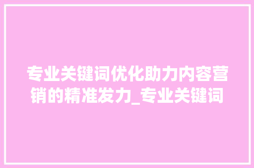专业关键词优化助力内容营销的精准发力_专业关键词优化哪里找