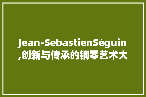 Jean-SebastienSéguin,创新与传承的钢琴艺术大师