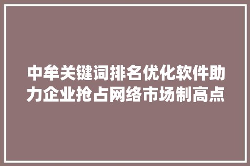 中牟关键词排名优化软件助力企业抢占网络市场制高点_中牟关键词排名优化软件
