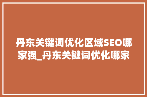 丹东关键词优化区域SEO哪家强_丹东关键词优化哪家强