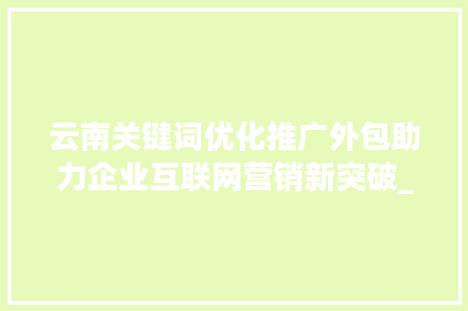 云南关键词优化推广外包助力企业互联网营销新突破_云南关键词优化推广外包
