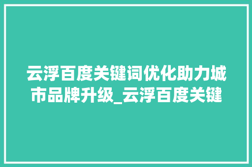 云浮百度关键词优化助力城市品牌升级_云浮百度关键词优化