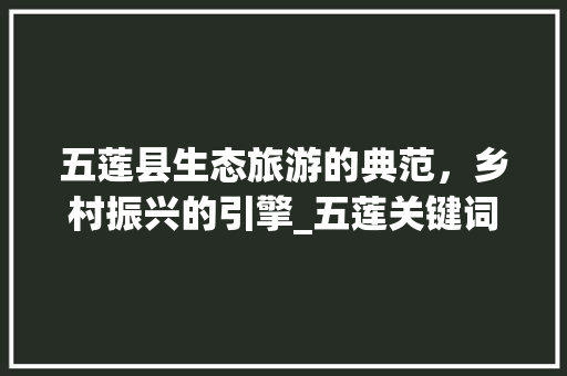 五莲县生态旅游的典范，乡村振兴的引擎_五莲关键词优化排名