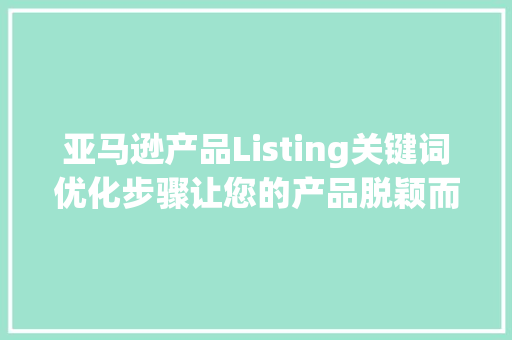 亚马逊产品Listing关键词优化步骤让您的产品脱颖而出_亚马逊如何优化产品listing关键词