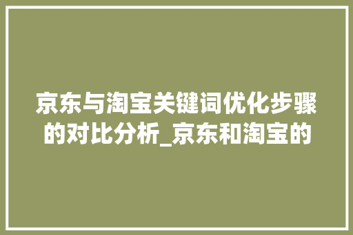 京东与淘宝关键词优化步骤的对比分析_京东和淘宝的关键词优化
