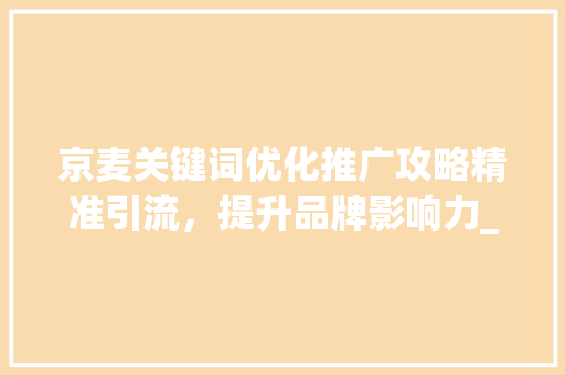 京麦关键词优化推广攻略精准引流，提升品牌影响力_京麦关键词怎么优化推广