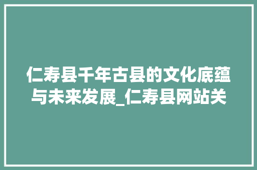 仁寿县千年古县的文化底蕴与未来发展_仁寿县网站关键词优化