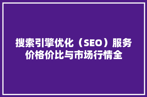搜索引擎优化（SEO）服务价格价比与市场行情全