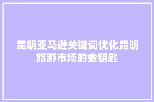 昆明亚马逊关键词优化昆明旅游市场的金钥匙