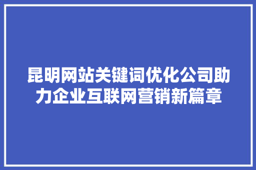 昆明网站关键词优化公司助力企业互联网营销新篇章