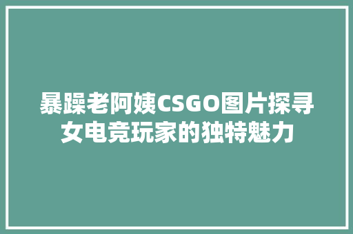 暴躁老阿姨CSGO图片探寻女电竞玩家的独特魅力