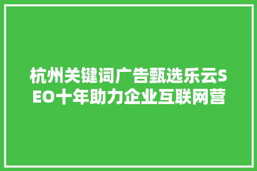 杭州关键词广告甄选乐云SEO十年助力企业互联网营销的智慧之选