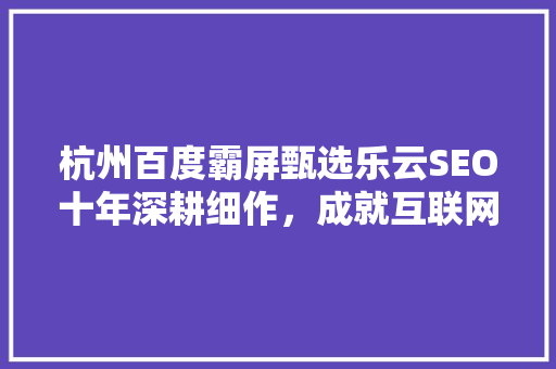 杭州百度霸屏甄选乐云SEO十年深耕细作，成就互联网营销新标杆