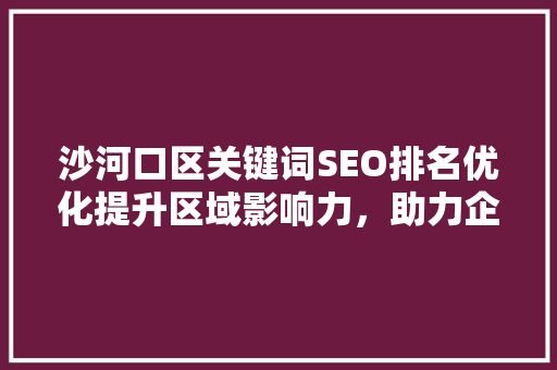 沙河口区关键词SEO排名优化提升区域影响力，助力企业腾飞