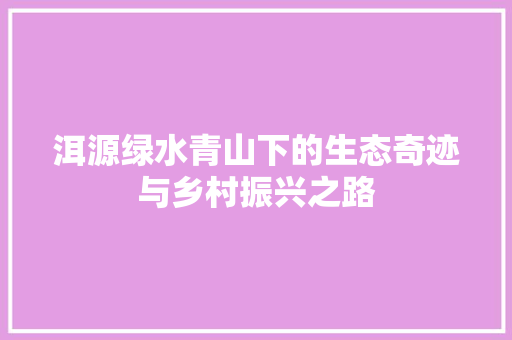 洱源绿水青山下的生态奇迹与乡村振兴之路