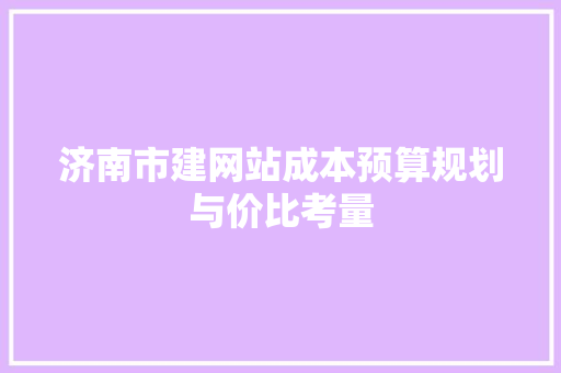 济南市建网站成本预算规划与价比考量