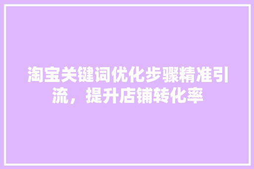 淘宝关键词优化步骤精准引流，提升店铺转化率