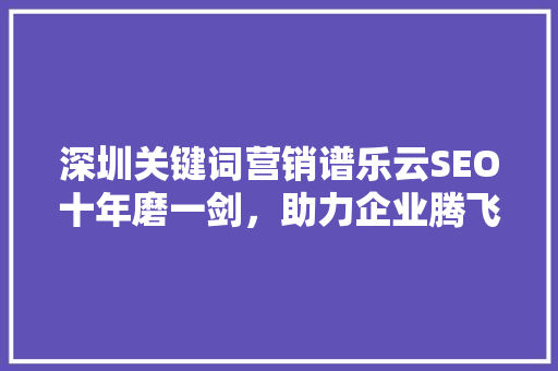深圳关键词营销谱乐云SEO十年磨一剑，助力企业腾飞
