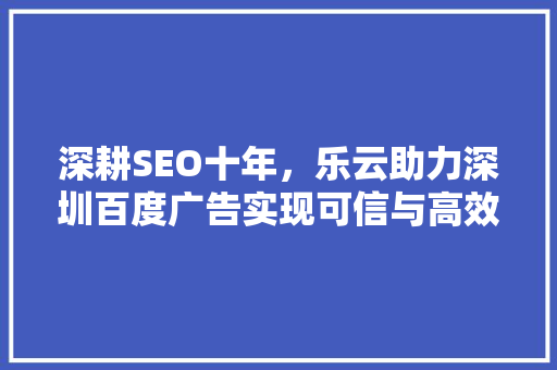 深耕SEO十年，乐云助力深圳百度广告实现可信与高效