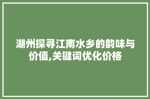湖州探寻江南水乡的韵味与价值,关键词优化价格