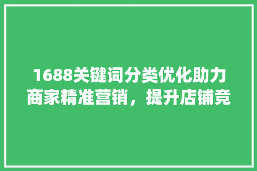 1688关键词分类优化助力商家精准营销，提升店铺竞争力_1688关键词分类优化