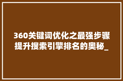 360关键词优化之最强步骤提升搜索引擎排名的奥秘_360关键词优化哪家强