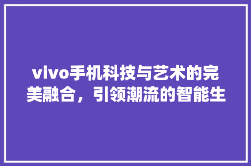 vivo手机科技与艺术的完美融合，引领潮流的智能生活新篇章_vivo官网关键词优化