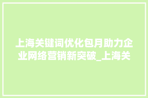 上海关键词优化包月助力企业网络营销新突破_上海关键词优化包月