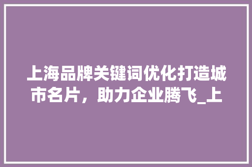 上海品牌关键词优化打造城市名片，助力企业腾飞_上海品牌关键词优化免费